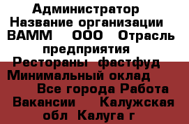 Администратор › Название организации ­ ВАММ  , ООО › Отрасль предприятия ­ Рестораны, фастфуд › Минимальный оклад ­ 20 000 - Все города Работа » Вакансии   . Калужская обл.,Калуга г.